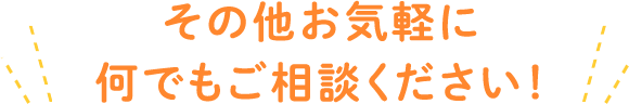 その他お気軽に何でもご相談ください！