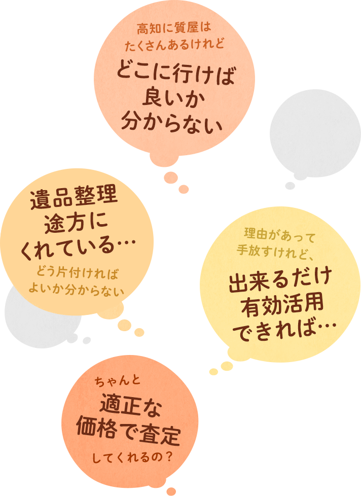 高知に質屋はたくさんあるけれど どこに行けば良いか分からない 今はもう必要ない けれど、大切に使っていたものがある ちゃんと 適正な価格で査定 してくれるの？ 理由があって手放すけれど、出来るだけ有効活用できれば…